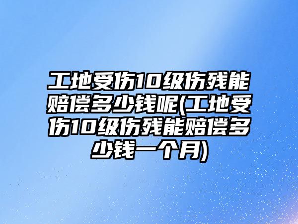 工地受傷10級傷殘能賠償多少錢呢(工地受傷10級傷殘能賠償多少錢一個月)