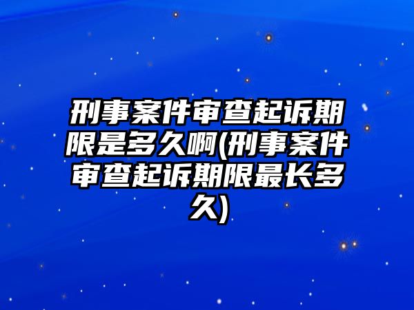 刑事案件審查起訴期限是多久啊(刑事案件審查起訴期限最長(zhǎng)多久)