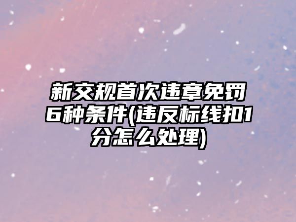 新交規首次違章免罰6種條件(違反標線扣1分怎么處理)