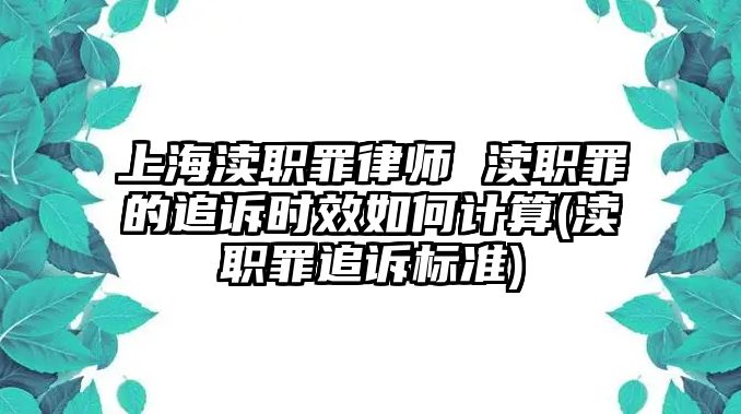 上海瀆職罪律師 瀆職罪的追訴時效如何計算(瀆職罪追訴標準)