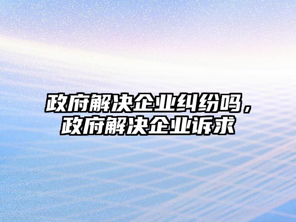 政府解決企業糾紛嗎，政府解決企業訴求