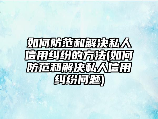 如何防范和解決私人信用糾紛的方法(如何防范和解決私人信用糾紛問題)