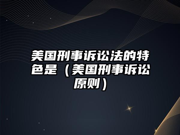 美國刑事訴訟法的特色是（美國刑事訴訟原則）