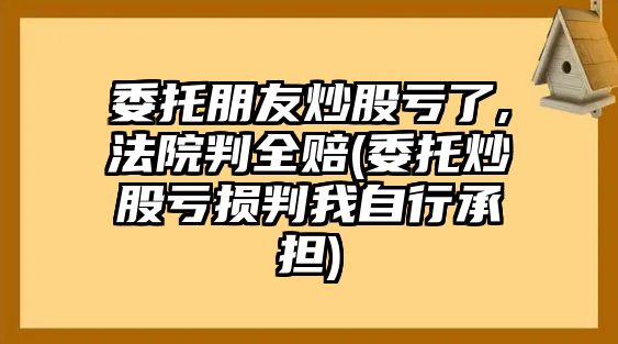 委托朋友炒股虧了,法院判全賠(委托炒股虧損判我自行承擔(dān))