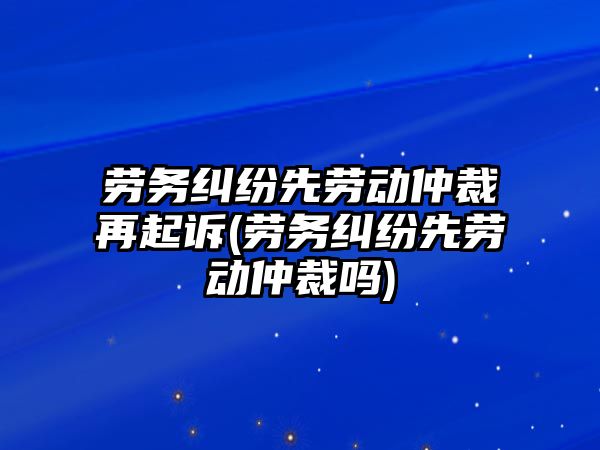 勞務(wù)糾紛先勞動(dòng)仲裁再起訴(勞務(wù)糾紛先勞動(dòng)仲裁嗎)