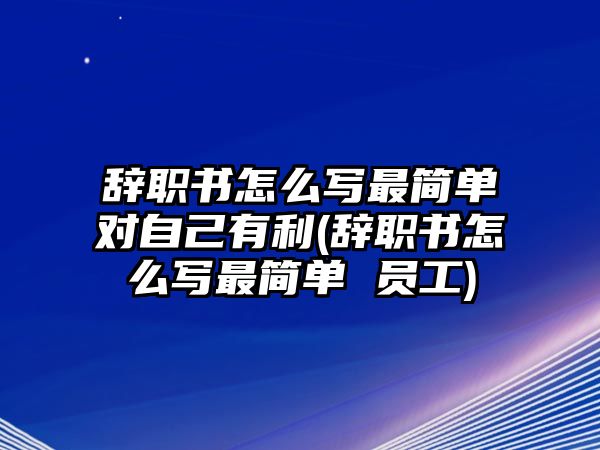 辭職書怎么寫最簡單對自己有利(辭職書怎么寫最簡單 員工)