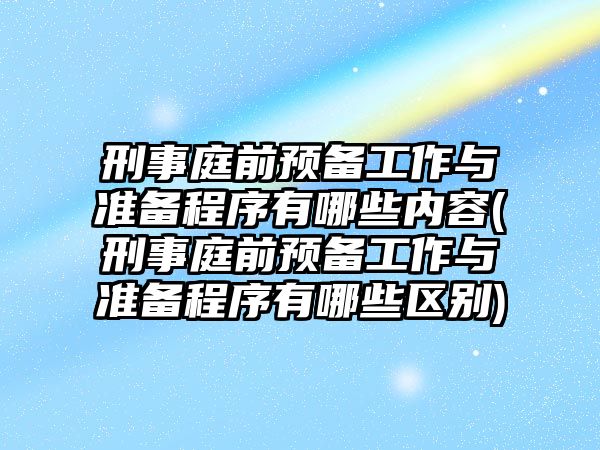 刑事庭前預備工作與準備程序有哪些內容(刑事庭前預備工作與準備程序有哪些區別)