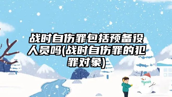 戰時自傷罪包括預備役人員嗎(戰時自傷罪的犯罪對象)