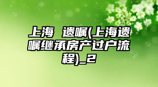 上海 遺囑(上海遺囑繼承房產過戶流程)_2