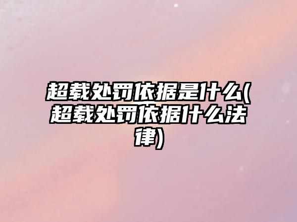 超載處罰依據是什么(超載處罰依據什么法律)