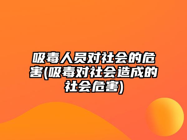 吸毒人員對社會的危害(吸毒對社會造成的社會危害)