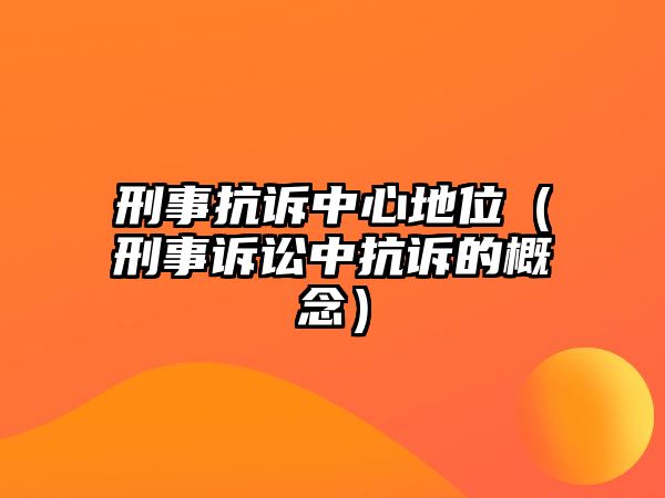 刑事抗訴中心地位（刑事訴訟中抗訴的概念）