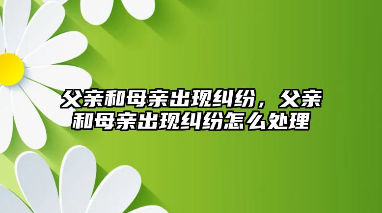 父親和母親出現(xiàn)糾紛，父親和母親出現(xiàn)糾紛怎么處理