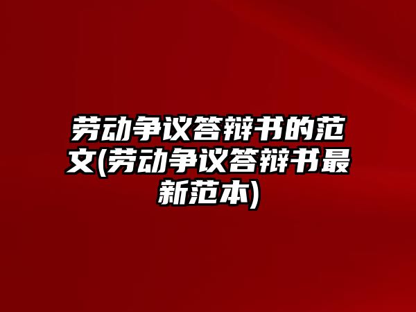 勞動爭議答辯書的范文(勞動爭議答辯書最新范本)