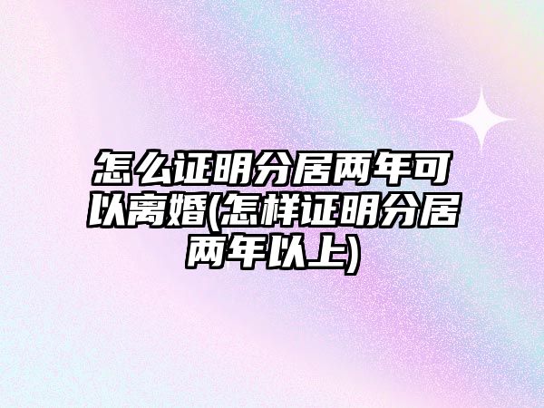 怎么證明分居兩年可以離婚(怎樣證明分居兩年以上)