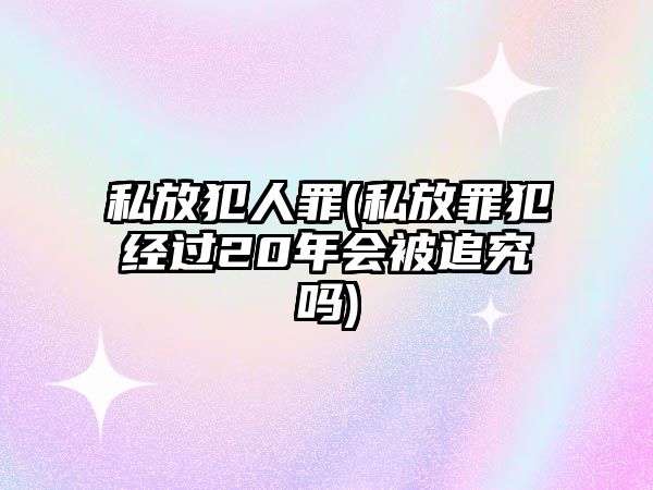 私放犯人罪(私放罪犯經(jīng)過20年會(huì)被追究嗎)