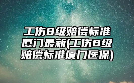 工傷8級賠償標準廈門最新(工傷8級賠償標準廈門醫保)