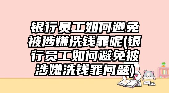 銀行員工如何避免被涉嫌洗錢罪呢(銀行員工如何避免被涉嫌洗錢罪問題)