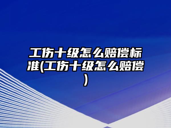 工傷十級怎么賠償標準(工傷十級怎么賠償)