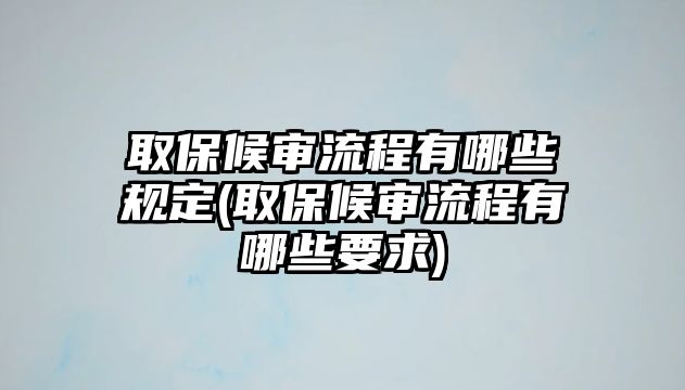 取保候審流程有哪些規定(取保候審流程有哪些要求)