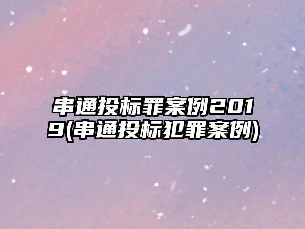 串通投標(biāo)罪案例2019(串通投標(biāo)犯罪案例)