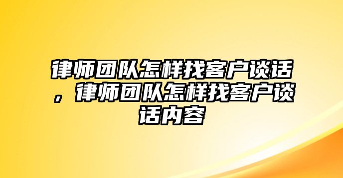 律師團隊怎樣找客戶談話，律師團隊怎樣找客戶談話內容