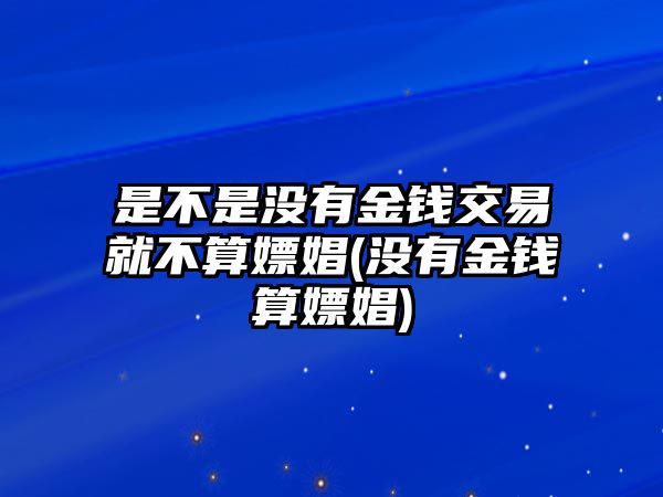 是不是沒有金錢交易就不算嫖娼(沒有金錢算嫖娼)