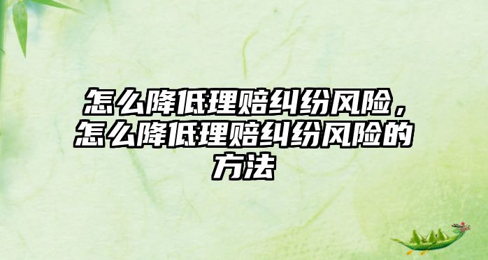 怎么降低理賠糾紛風(fēng)險，怎么降低理賠糾紛風(fēng)險的方法