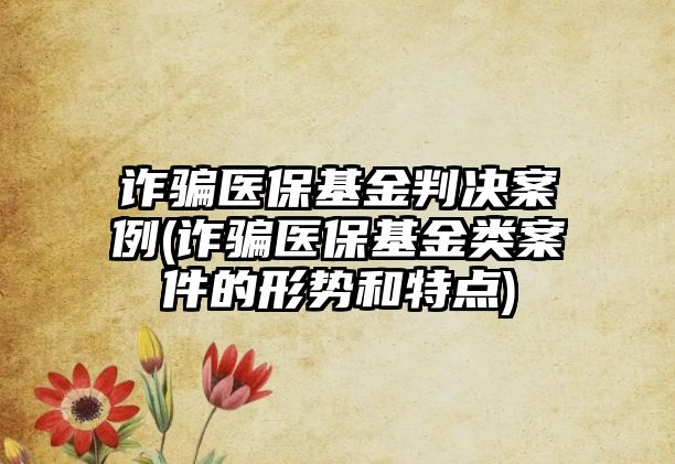 詐騙醫保基金判決案例(詐騙醫保基金類案件的形勢和特點)