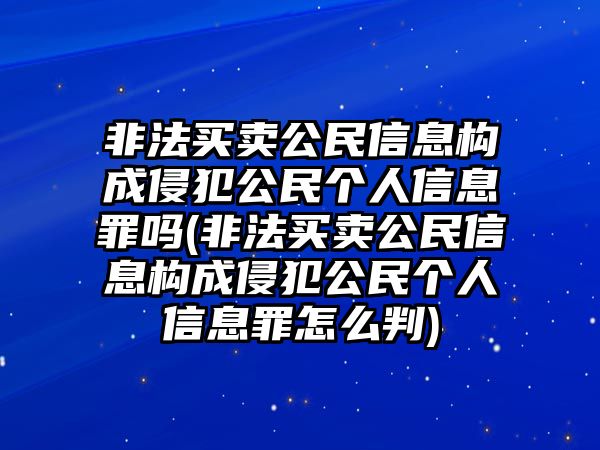 非法買賣公民信息構(gòu)成侵犯公民個(gè)人信息罪嗎(非法買賣公民信息構(gòu)成侵犯公民個(gè)人信息罪怎么判)