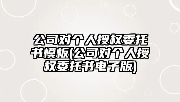 公司對(duì)個(gè)人授權(quán)委托書模板(公司對(duì)個(gè)人授權(quán)委托書電子版)