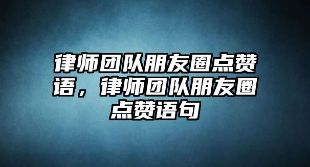 律師團隊朋友圈點贊語，律師團隊朋友圈點贊語句