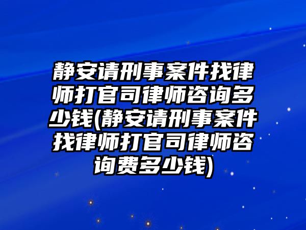 靜安請刑事案件找律師打官司律師咨詢多少錢(靜安請刑事案件找律師打官司律師咨詢費多少錢)