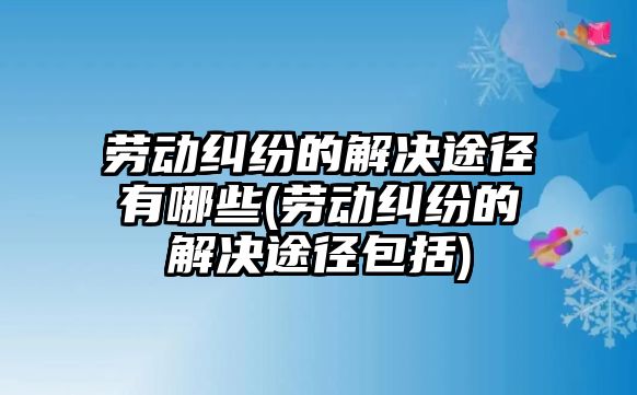 勞動糾紛的解決途徑有哪些(勞動糾紛的解決途徑包括)