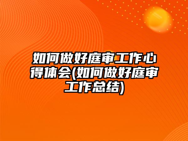 如何做好庭審工作心得體會(如何做好庭審工作總結(jié))