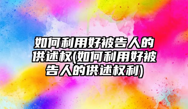 如何利用好被告人的供述權(如何利用好被告人的供述權利)