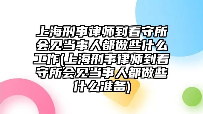 上海刑事律師到看守所會(huì)見(jiàn)當(dāng)事人都做些什么工作(上海刑事律師到看守所會(huì)見(jiàn)當(dāng)事人都做些什么準(zhǔn)備)