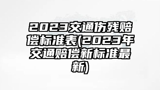 2023交通傷殘賠償標(biāo)準(zhǔn)表(2023年交通賠償新標(biāo)準(zhǔn)最新)