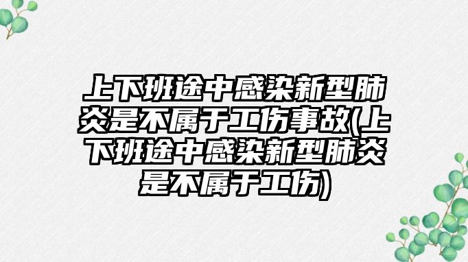 上下班途中感染新型肺炎是不屬于工傷事故(上下班途中感染新型肺炎是不屬于工傷)