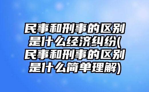 民事和刑事的區(qū)別是什么經(jīng)濟糾紛(民事和刑事的區(qū)別是什么簡單理解)