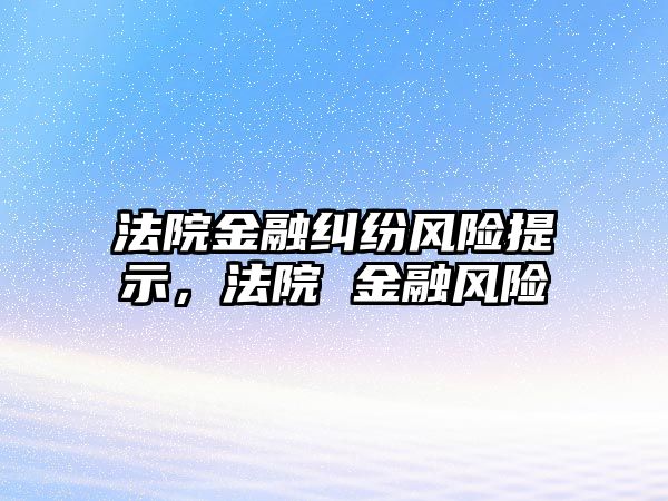 法院金融糾紛風險提示，法院 金融風險