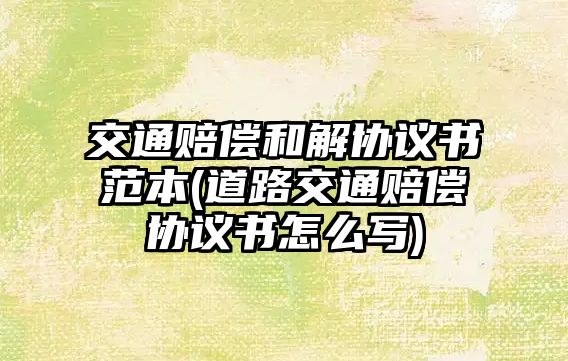 交通賠償和解協(xié)議書范本(道路交通賠償協(xié)議書怎么寫)