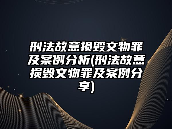 刑法故意損毀文物罪及案例分析(刑法故意損毀文物罪及案例分享)