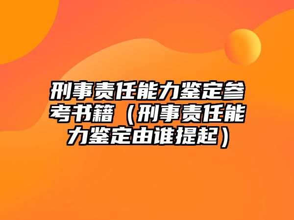 刑事責(zé)任能力鑒定參考書籍（刑事責(zé)任能力鑒定由誰提起）