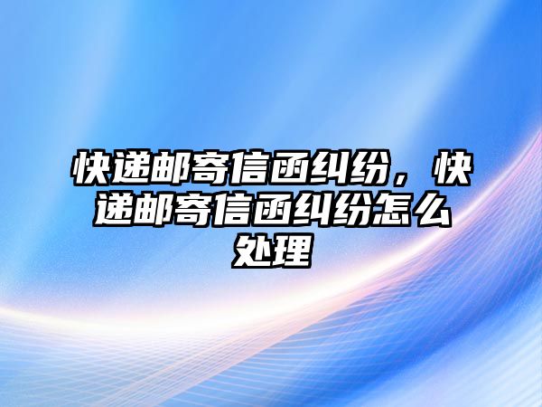 快遞郵寄信函糾紛，快遞郵寄信函糾紛怎么處理