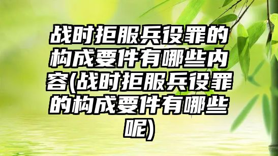 戰(zhàn)時(shí)拒服兵役罪的構(gòu)成要件有哪些內(nèi)容(戰(zhàn)時(shí)拒服兵役罪的構(gòu)成要件有哪些呢)