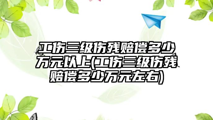 工傷三級傷殘賠償多少萬元以上(工傷三級傷殘賠償多少萬元左右)