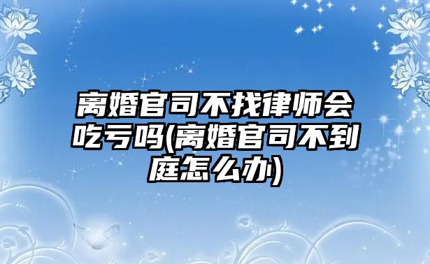 離婚官司不找律師會吃虧嗎(離婚官司不到庭怎么辦)