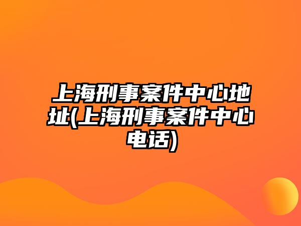 上海刑事案件中心地址(上海刑事案件中心電話)