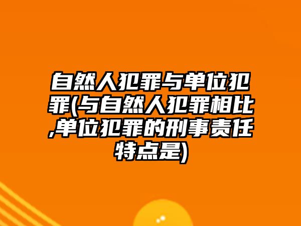 自然人犯罪與單位犯罪(與自然人犯罪相比,單位犯罪的刑事責任特點是)